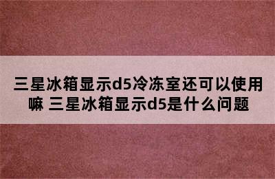 三星冰箱显示d5冷冻室还可以使用嘛 三星冰箱显示d5是什么问题